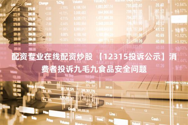 配资专业在线配资炒股 【12315投诉公示】消费者投诉九毛九食品安全问题