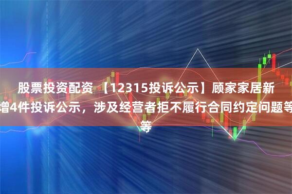股票投资配资 【12315投诉公示】顾家家居新增4件投诉公示，涉及经营者拒不履行合同约定问题等