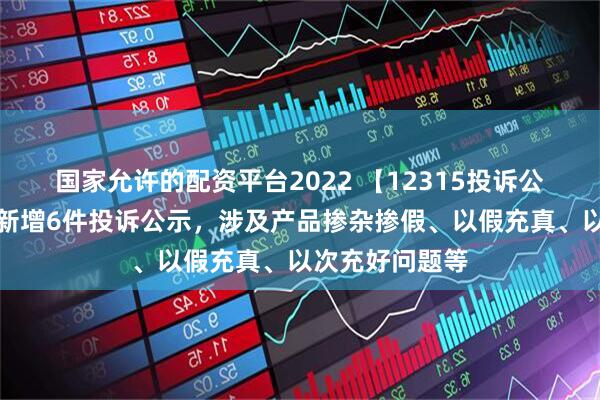 国家允许的配资平台2022 【12315投诉公示】美的集团新增6件投诉公示，涉及产品掺杂掺假、以假充真、以次充好问题等