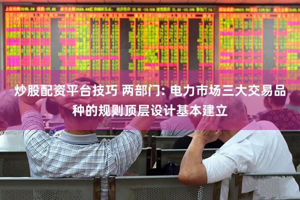 炒股配资平台技巧 两部门: 电力市场三大交易品种的规则顶层设计基本建立