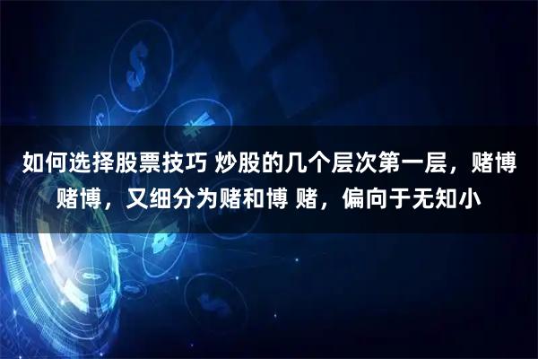 如何选择股票技巧 炒股的几个层次第一层，赌博赌博，又细分为赌和博 赌，偏向于无知小