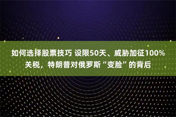 如何选择股票技巧 设限50天、威胁加征100%关税，特朗普对俄罗斯“变脸”的背后