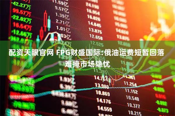 配资天眼官网 FPG财盛国际:俄油运费短暂回落 难掩市场隐忧