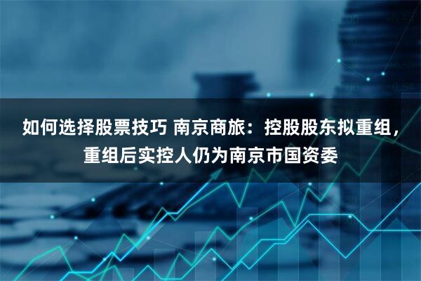 如何选择股票技巧 南京商旅：控股股东拟重组，重组后实控人仍为南京市国资委