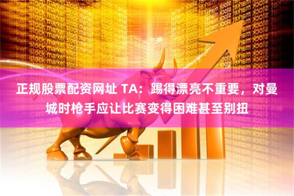 正规股票配资网址 TA：踢得漂亮不重要，对曼城时枪手应让比赛变得困难甚至别扭