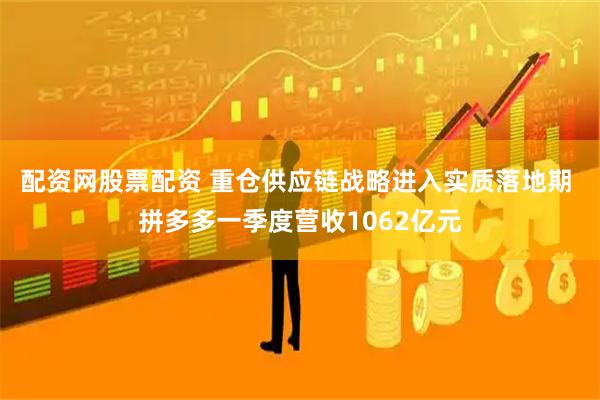 配资网股票配资 重仓供应链战略进入实质落地期 拼多多一季度营收1062亿元