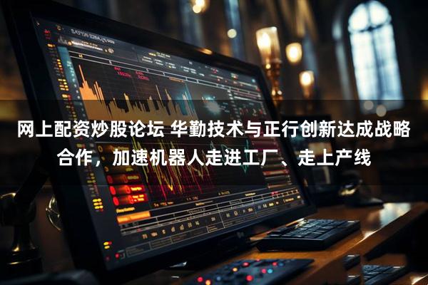 网上配资炒股论坛 华勤技术与正行创新达成战略合作，加速机器人走进工厂、走上产线