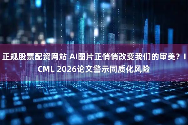 正规股票配资网站 AI图片正悄悄改变我们的审美？ICML 2026论文警示同质化风险