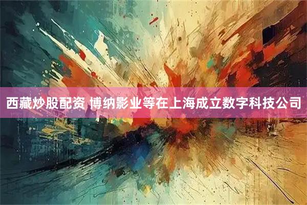 西藏炒股配资 博纳影业等在上海成立数字科技公司