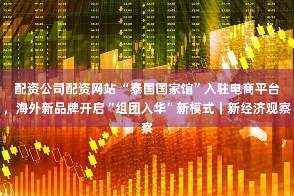 配资公司配资网站 “泰国国家馆”入驻电商平台，海外新品牌开启“组团入华”新模式丨新经济观察