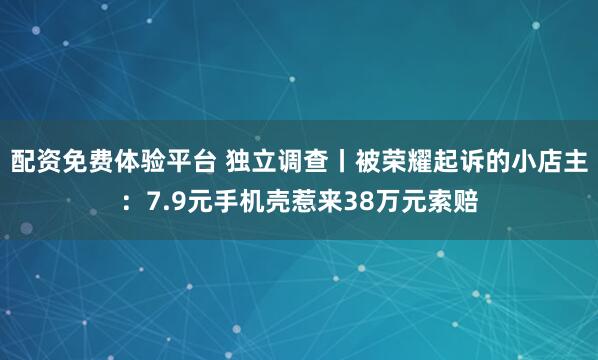 配资免费体验平台 独立调查丨被荣耀起诉的小店主：7.9元手机壳惹来38万元索赔