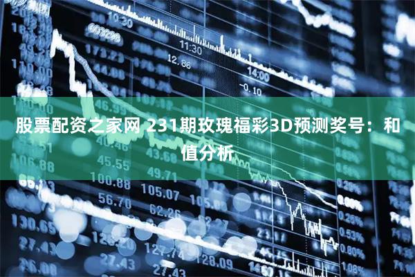 股票配资之家网 231期玫瑰福彩3D预测奖号：和值分析